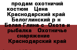 продам охотничий костюм › Цена ­ 8 000 - Краснодарский край, Белоглинский р-н, Белая Глина с. Охота и рыбалка » Охотничье снаряжение   . Краснодарский край